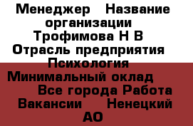 Менеджер › Название организации ­ Трофимова Н.В › Отрасль предприятия ­ Психология › Минимальный оклад ­ 15 000 - Все города Работа » Вакансии   . Ненецкий АО